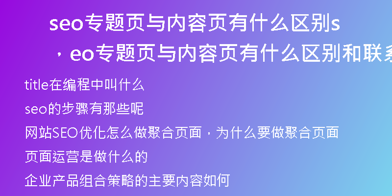 seo專題頁(yè)與內(nèi)容頁(yè)有什么區(qū)別，seo專題頁(yè)與內(nèi)容頁(yè)有什么區(qū)別和聯(lián)系